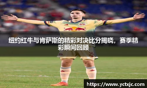 纽约红牛与肯萨斯的精彩对决比分揭晓，赛季精彩瞬间回顾