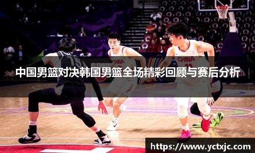 中国男篮对决韩国男篮全场精彩回顾与赛后分析
